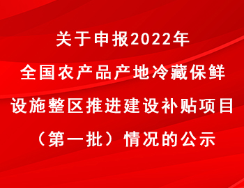 關于申報2022年全國農產品產地冷藏保鮮設施整區推進建設補貼項目（第一批）情況的公示